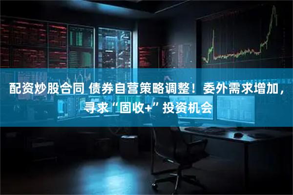 配资炒股合同 债券自营策略调整！委外需求增加， 寻求“固收+”投资机会