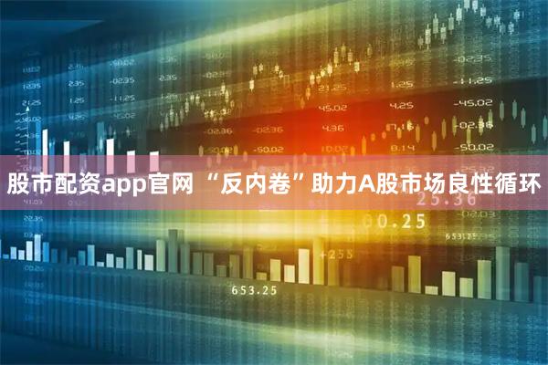 股市配资app官网 “反内卷”助力A股市场良性循环