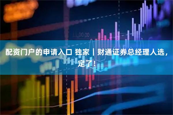 配资门户的申请入口 独家｜财通证券总经理人选，定了！