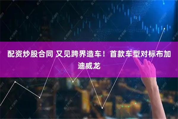 配资炒股合同 又见跨界造车！首款车型对标布加迪威龙