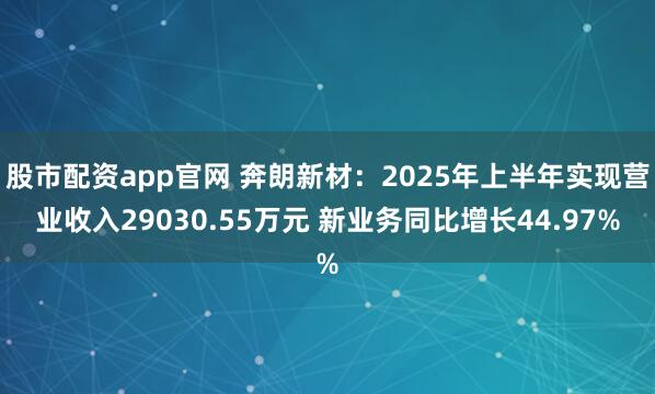 股市配资app官网 奔朗新材：2025年上半年实现营业收入29030.55万元 新业务同比增长44.97%