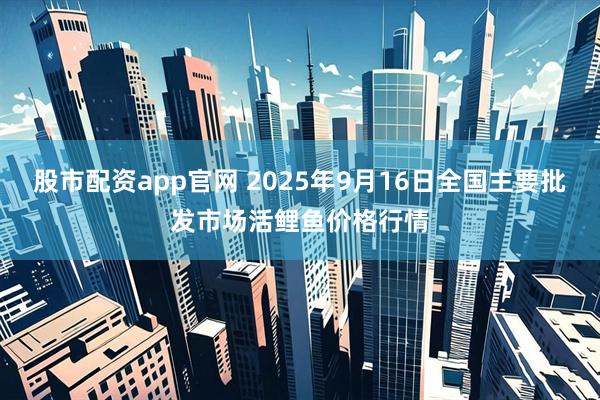 股市配资app官网 2025年9月16日全国主要批发市场活鲤鱼价格行情