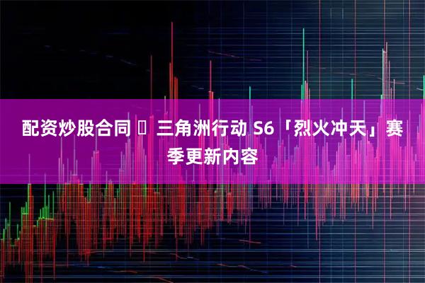 配资炒股合同 ⚡三角洲行动 S6「烈火冲天」赛季更新内容