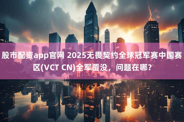 股市配资app官网 2025无畏契约全球冠军赛中国赛区(VCT CN)全军覆没，问题在哪？