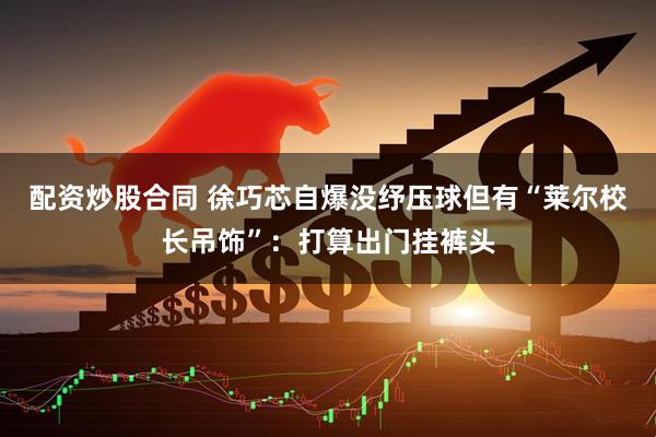 配资炒股合同 徐巧芯自爆没纾压球但有“莱尔校长吊饰”：打算出门挂裤头