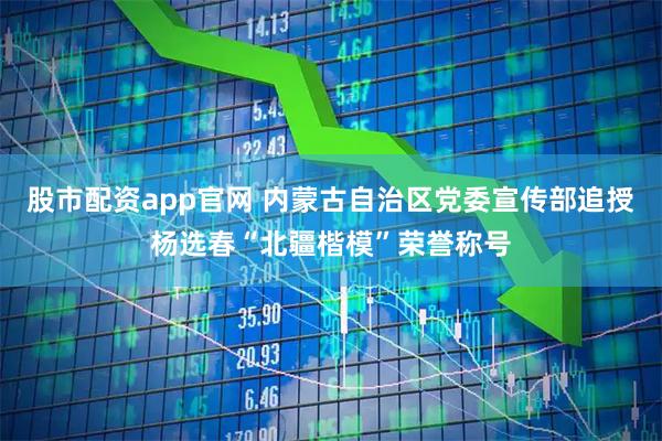 股市配资app官网 内蒙古自治区党委宣传部追授杨选春“北疆楷模”荣誉称号