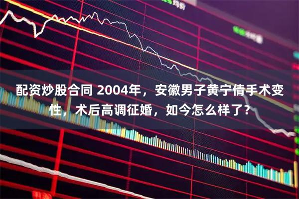 配资炒股合同 2004年，安徽男子黄宁倩手术变性，术后高调征婚，如今怎么样了？
