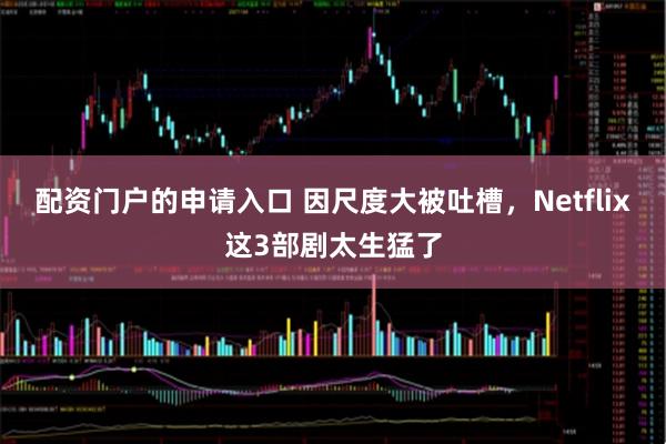 配资门户的申请入口 因尺度大被吐槽，Netflix这3部剧太生猛了