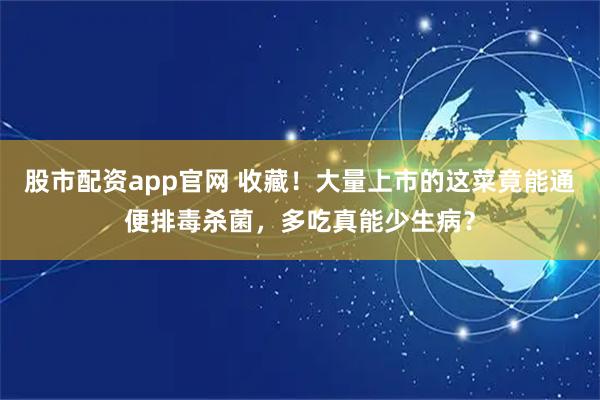 股市配资app官网 收藏！大量上市的这菜竟能通便排毒杀菌，多吃真能少生病？