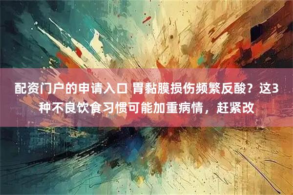 配资门户的申请入口 胃黏膜损伤频繁反酸？这3种不良饮食习惯可能加重病情，赶紧改