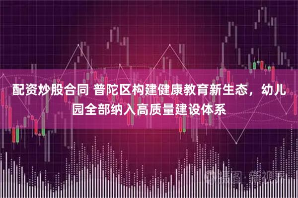 配资炒股合同 普陀区构建健康教育新生态，幼儿园全部纳入高质量建设体系