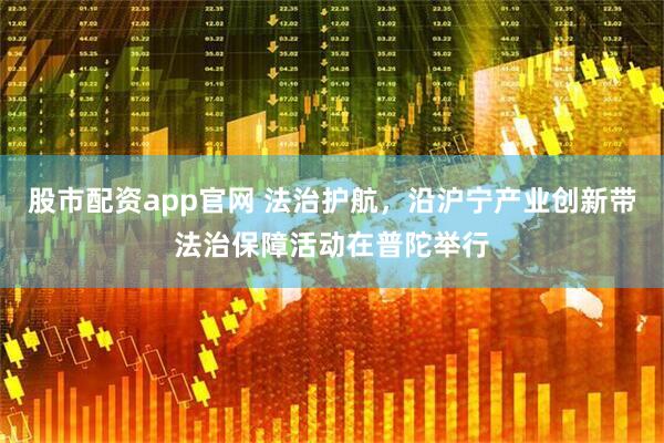 股市配资app官网 法治护航，沿沪宁产业创新带法治保障活动在普陀举行