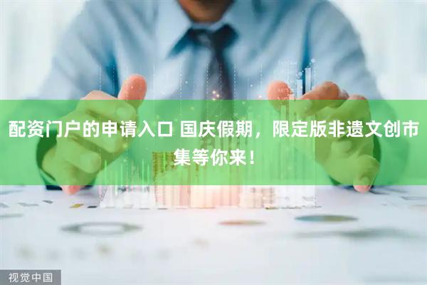配资门户的申请入口 国庆假期，限定版非遗文创市集等你来！