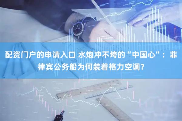 配资门户的申请入口 水炮冲不垮的“中国心”：菲律宾公务船为何装着格力空调？