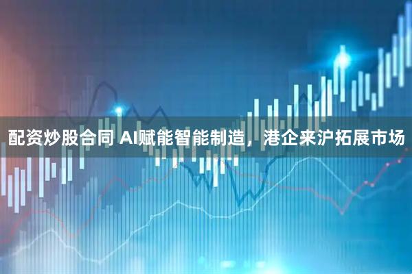 配资炒股合同 AI赋能智能制造，港企来沪拓展市场
