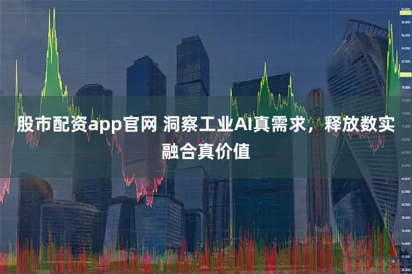 股市配资app官网 洞察工业AI真需求，释放数实融合真价值