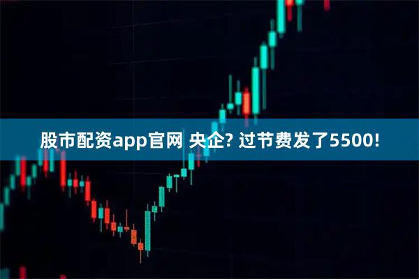 股市配资app官网 央企? 过节费发了5500!