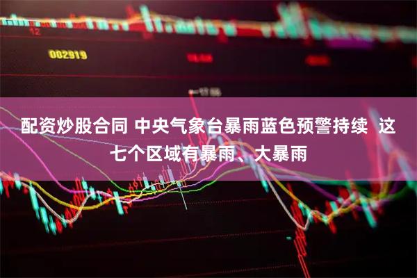 配资炒股合同 中央气象台暴雨蓝色预警持续  这七个区域有暴雨、大暴雨